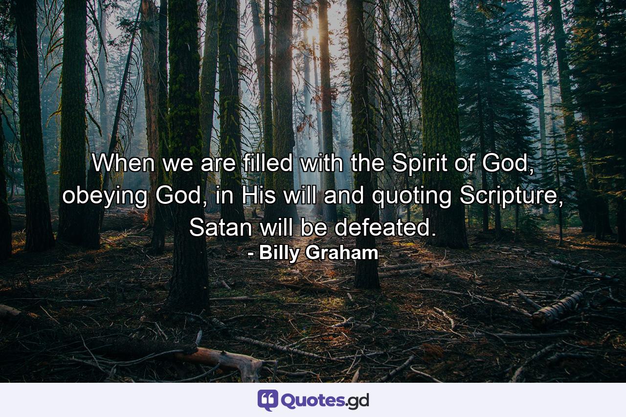 When we are filled with the Spirit of God, obeying God, in His will and quoting Scripture, Satan will be defeated. - Quote by Billy Graham