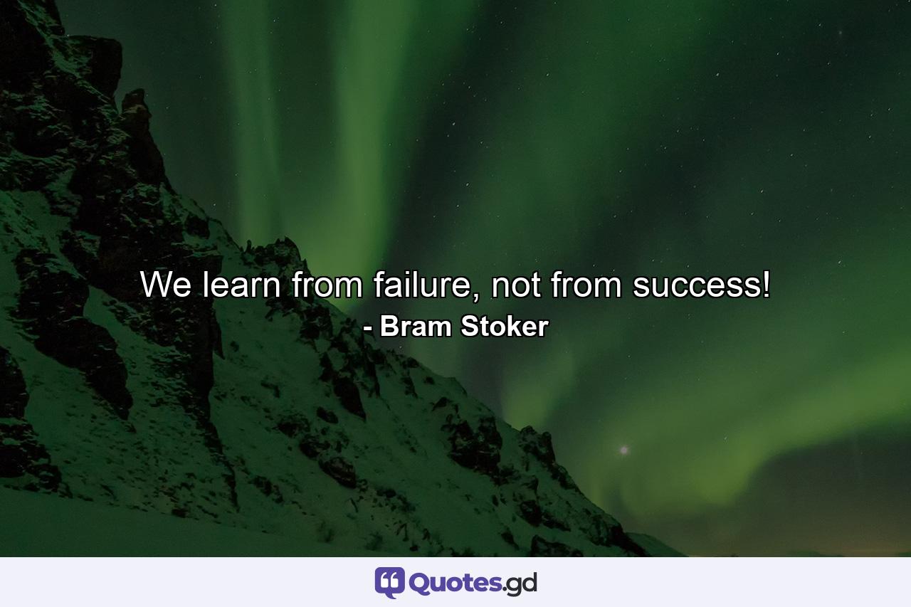 We learn from failure, not from success! - Quote by Bram Stoker