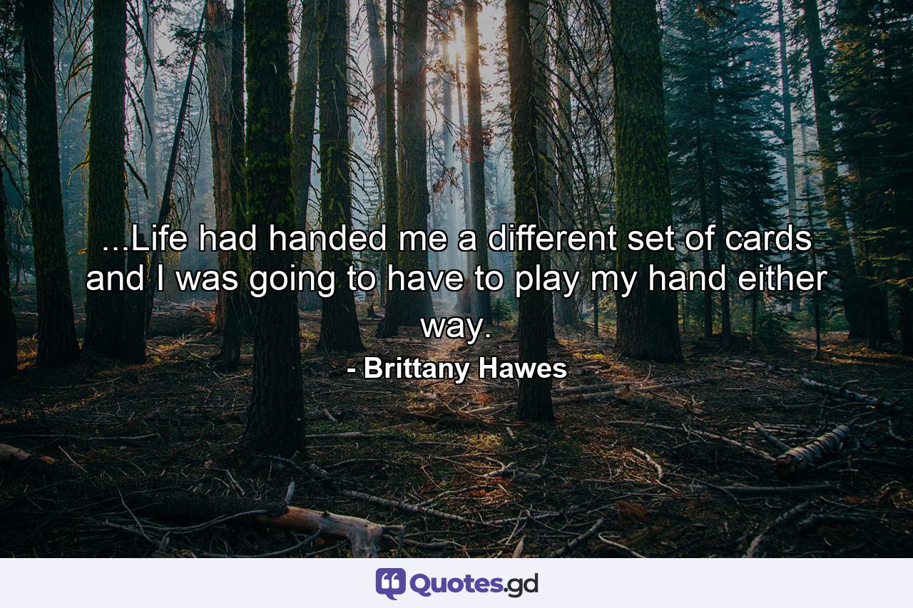 ...Life had handed me a different set of cards and I was going to have to play my hand either way. - Quote by Brittany Hawes