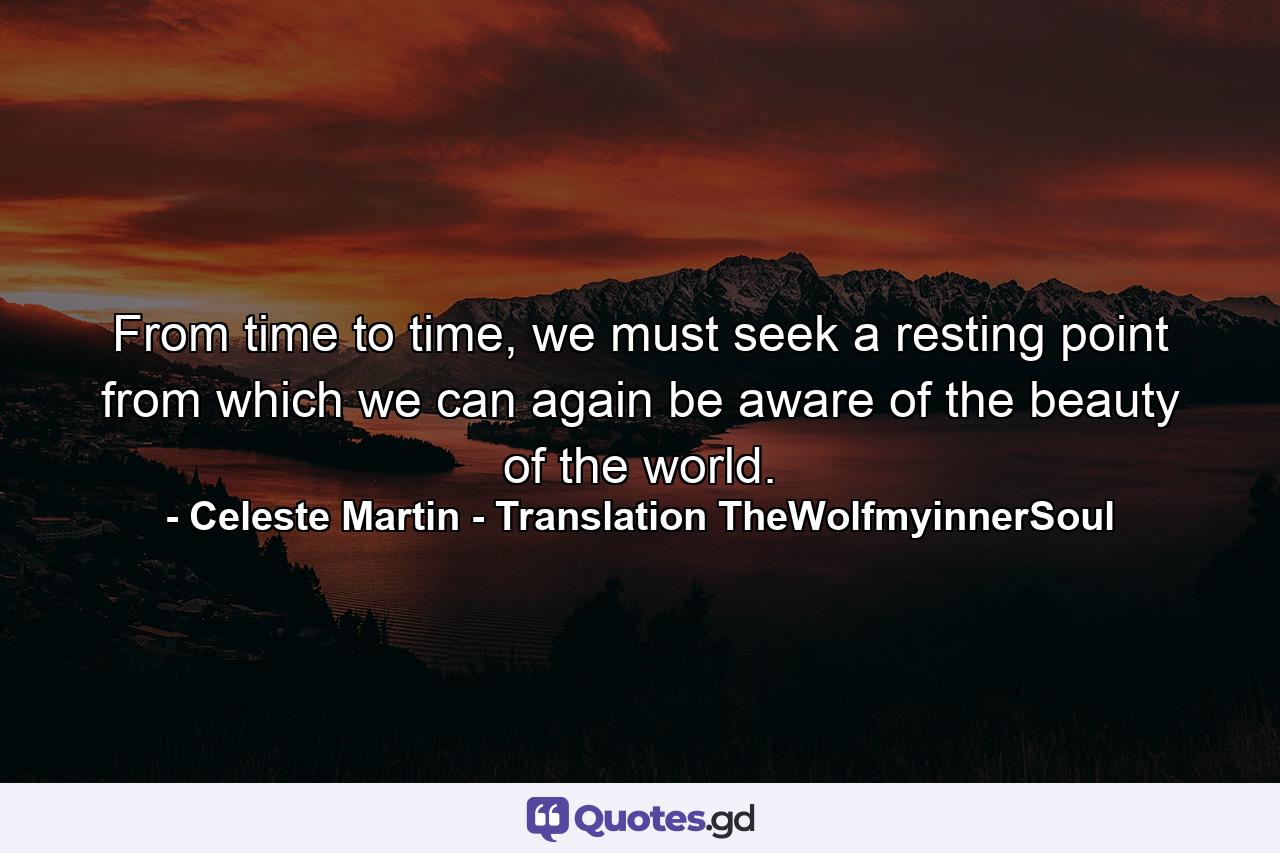 From time to time, we must seek a resting point from which we can again be aware of the beauty of the world. - Quote by Celeste Martin - Translation TheWolfmyinnerSoul