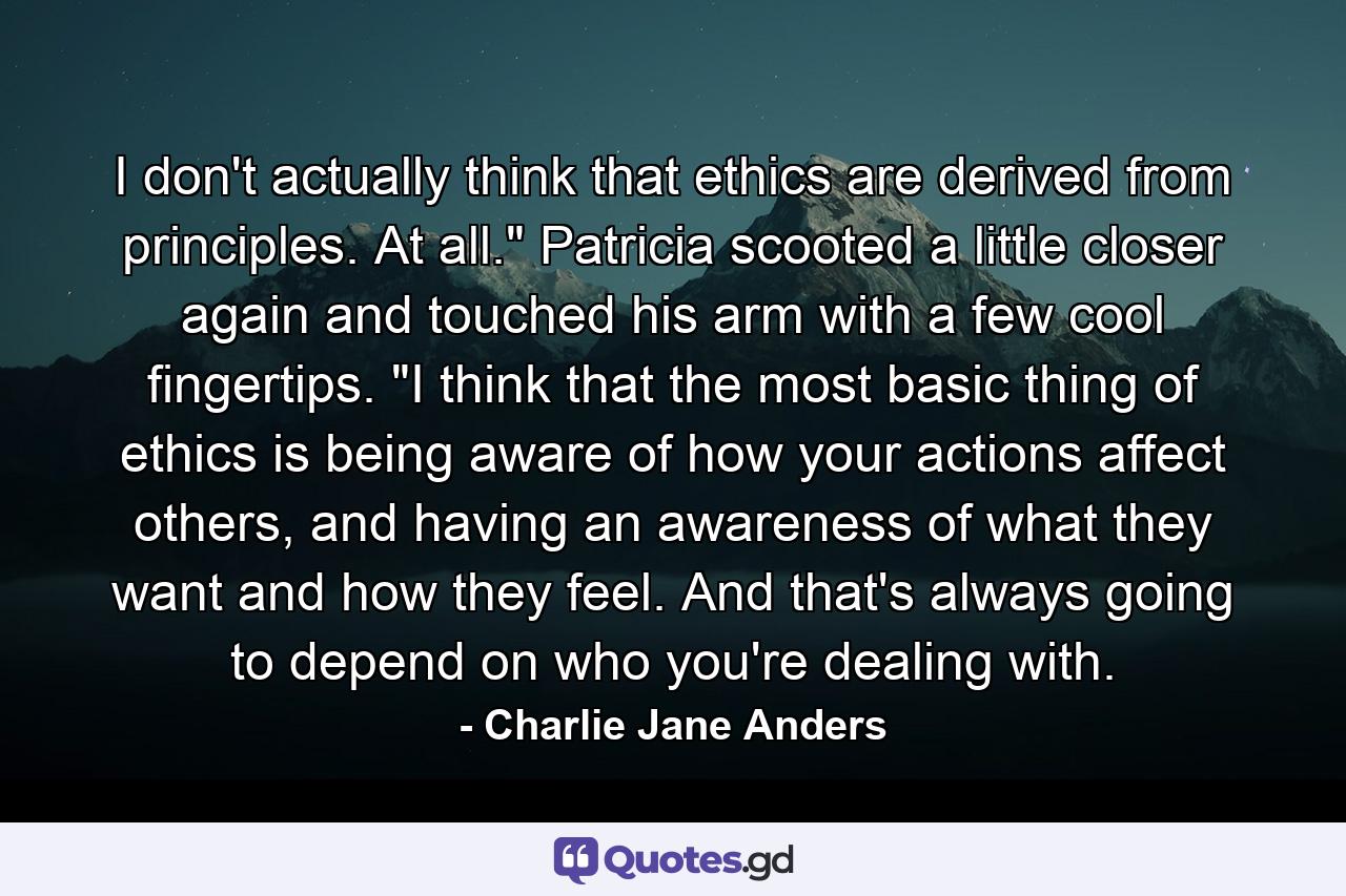 I don't actually think that ethics are derived from principles. At all.