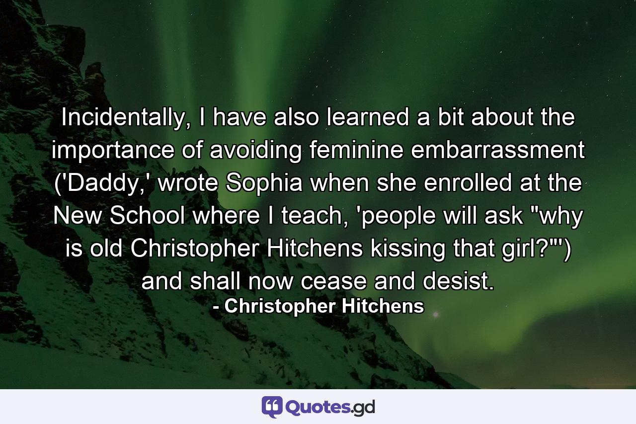 Incidentally, I have also learned a bit about the importance of avoiding feminine embarrassment ('Daddy,' wrote Sophia when she enrolled at the New School where I teach, 'people will ask 