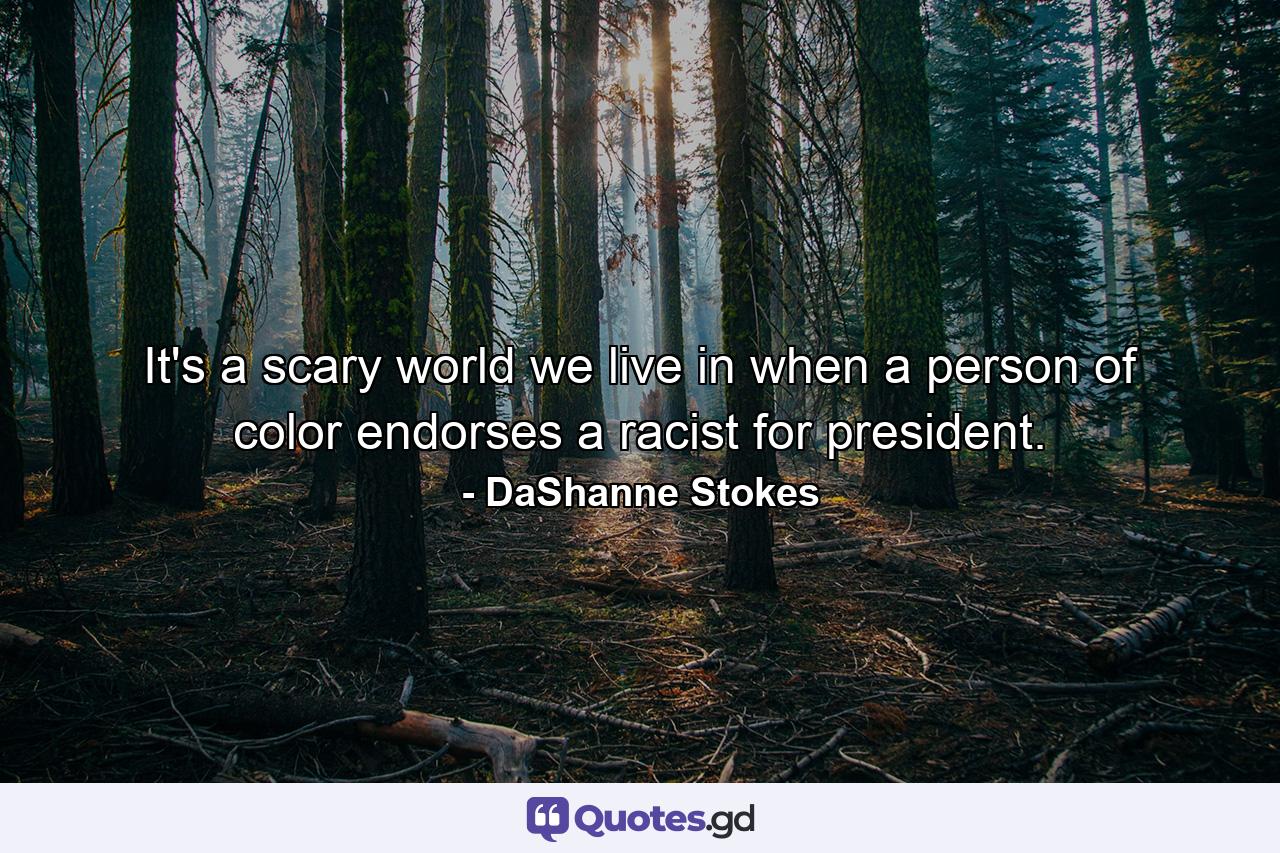 It's a scary world we live in when a person of color endorses a racist for president. - Quote by DaShanne Stokes