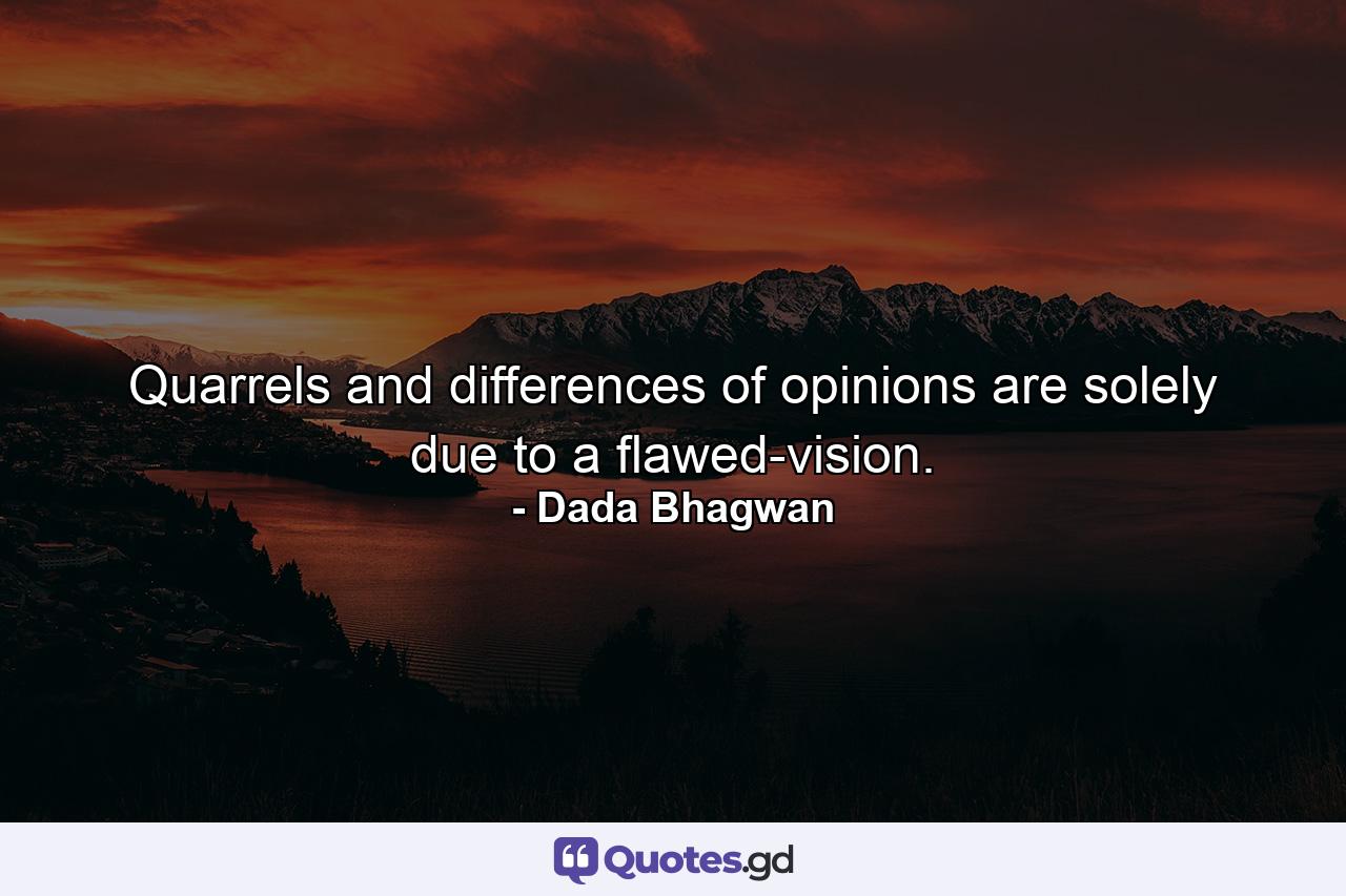 Quarrels and differences of opinions are solely due to a flawed-vision. - Quote by Dada Bhagwan