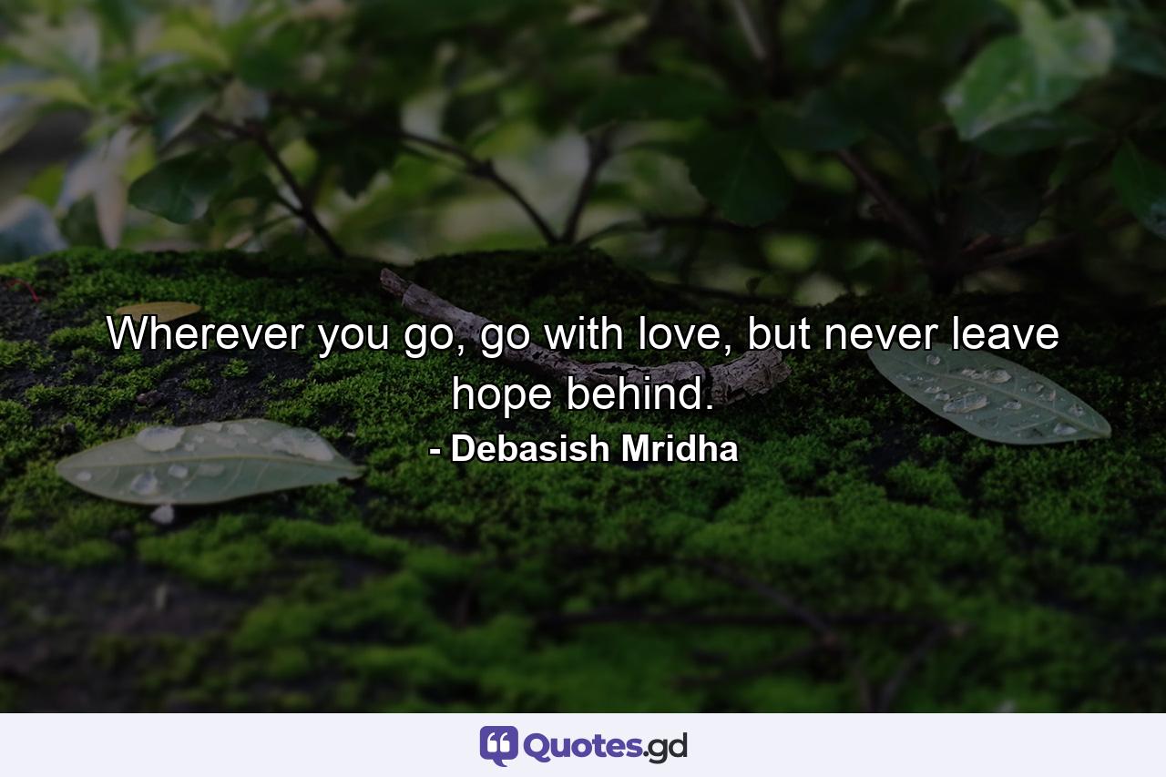 Wherever you go, go with love, but never leave hope behind. - Quote by Debasish Mridha