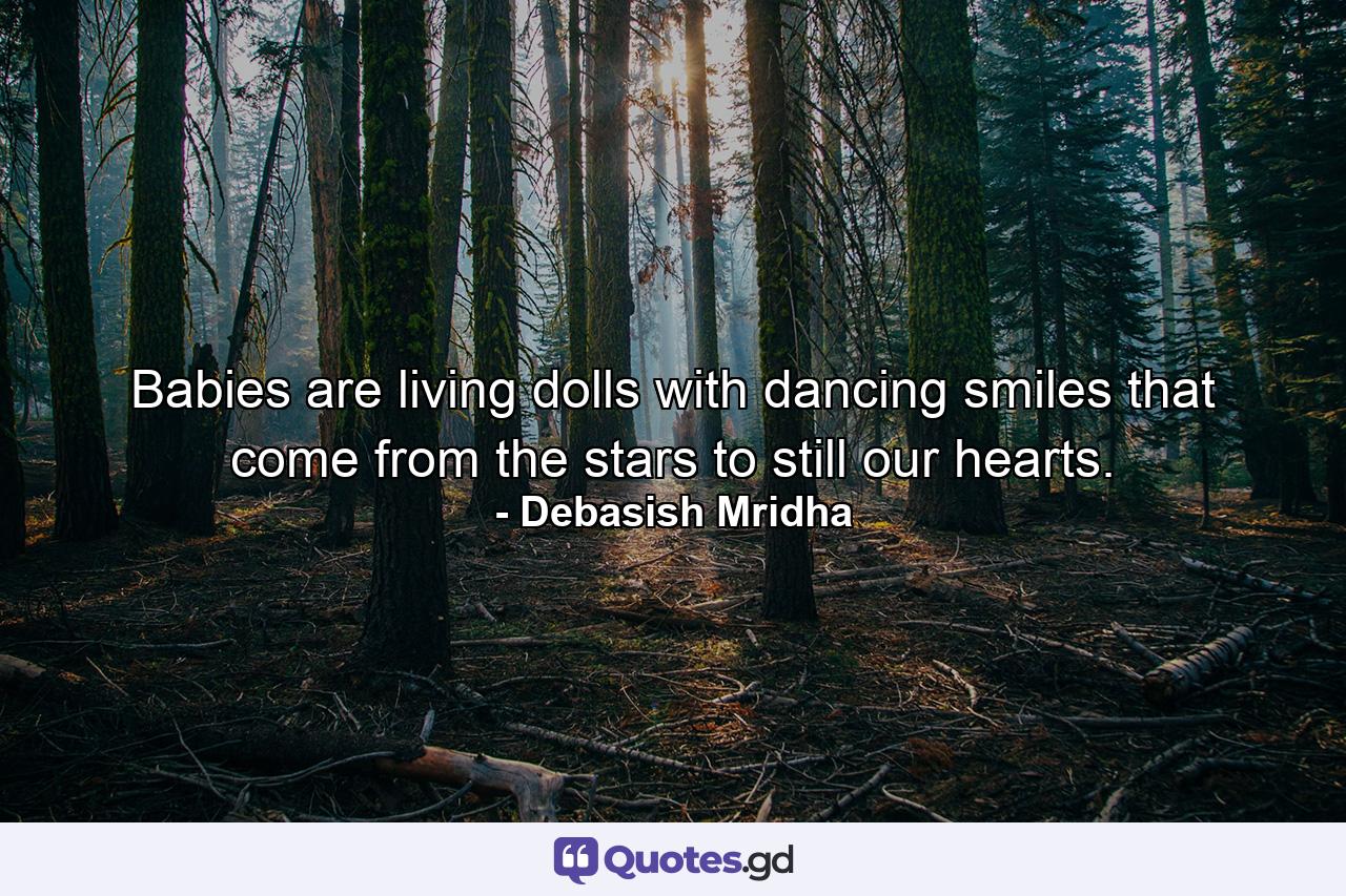 Babies are living dolls with dancing smiles that come from the stars to still our hearts. - Quote by Debasish Mridha