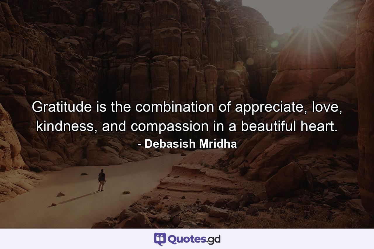 Gratitude is the combination of appreciate, love, kindness, and compassion in a beautiful heart. - Quote by Debasish Mridha