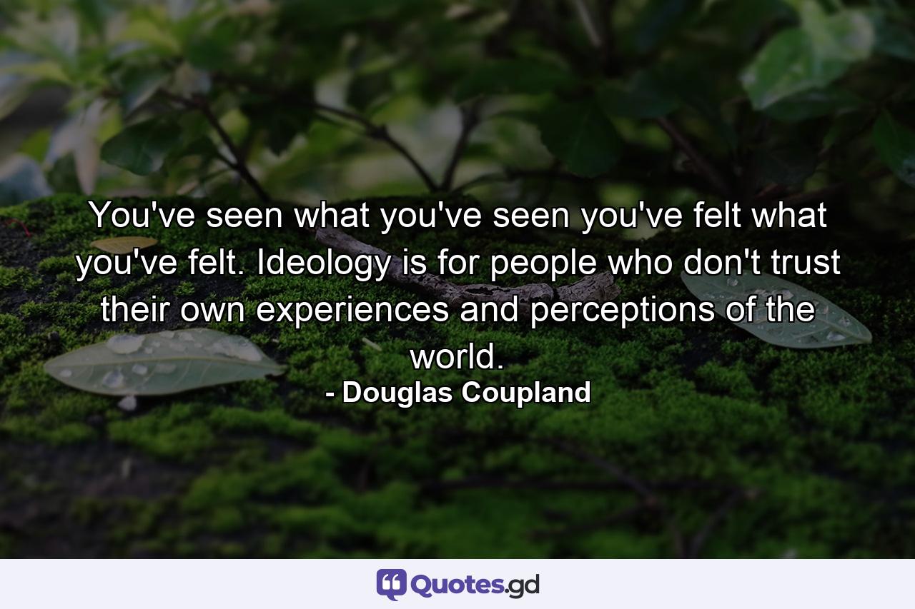 You've seen what you've seen you've felt what you've felt. Ideology is for people who don't trust their own experiences and perceptions of the world. - Quote by Douglas Coupland