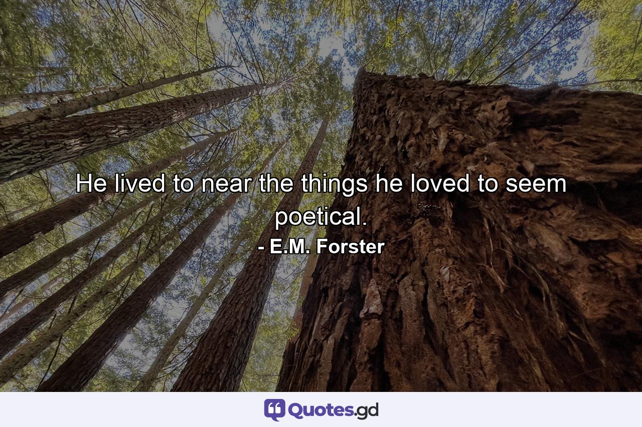 He lived to near the things he loved to seem poetical. - Quote by E.M. Forster