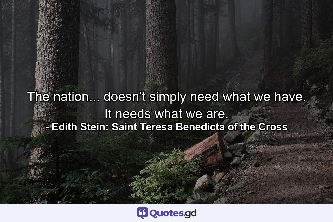 The nation... doesn’t simply need what we have. It needs what we are. - Quote by Edith Stein: Saint Teresa Benedicta of the Cross