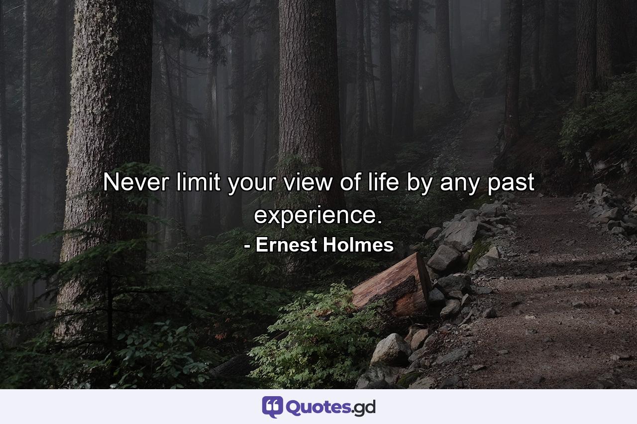 Never limit your view of life by any past experience. - Quote by Ernest Holmes