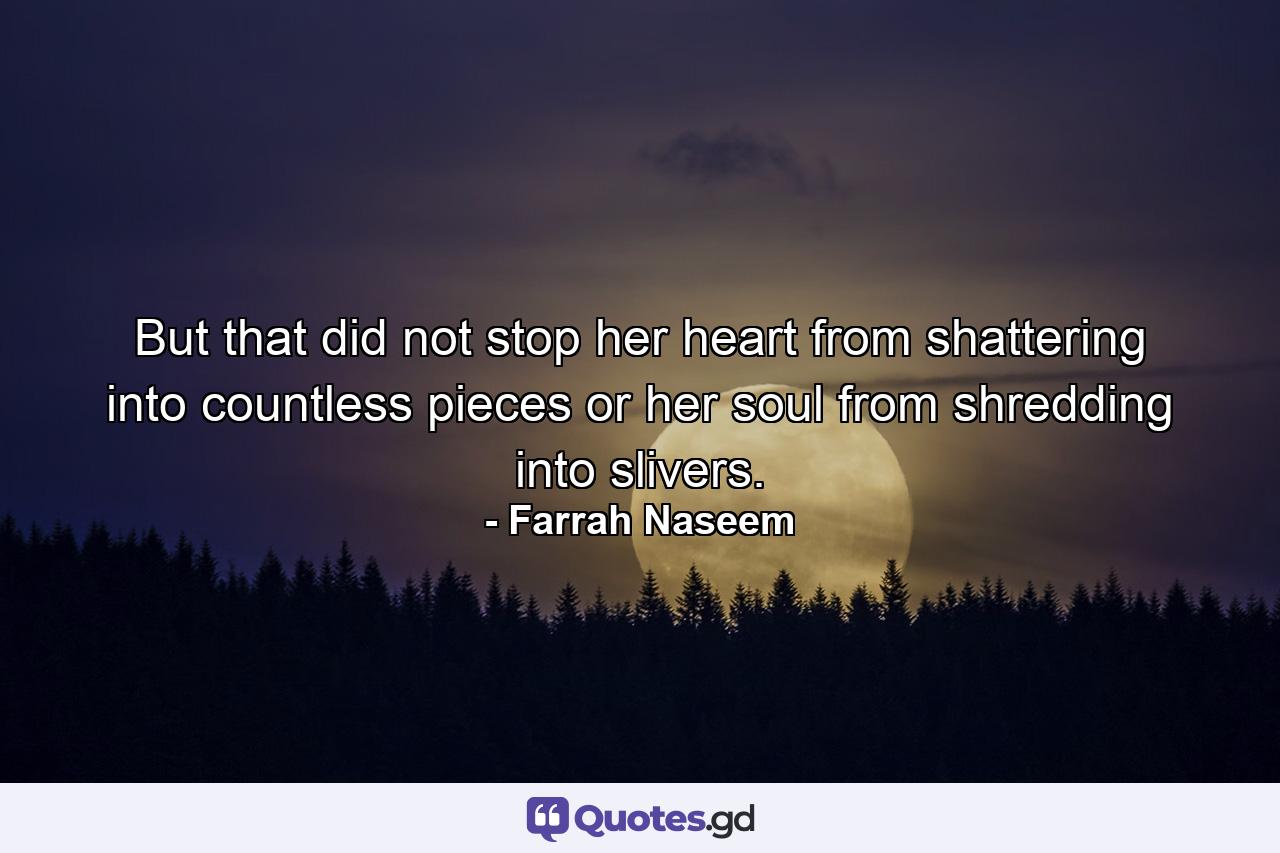 But that did not stop her heart from shattering into countless pieces or her soul from shredding into slivers. - Quote by Farrah Naseem