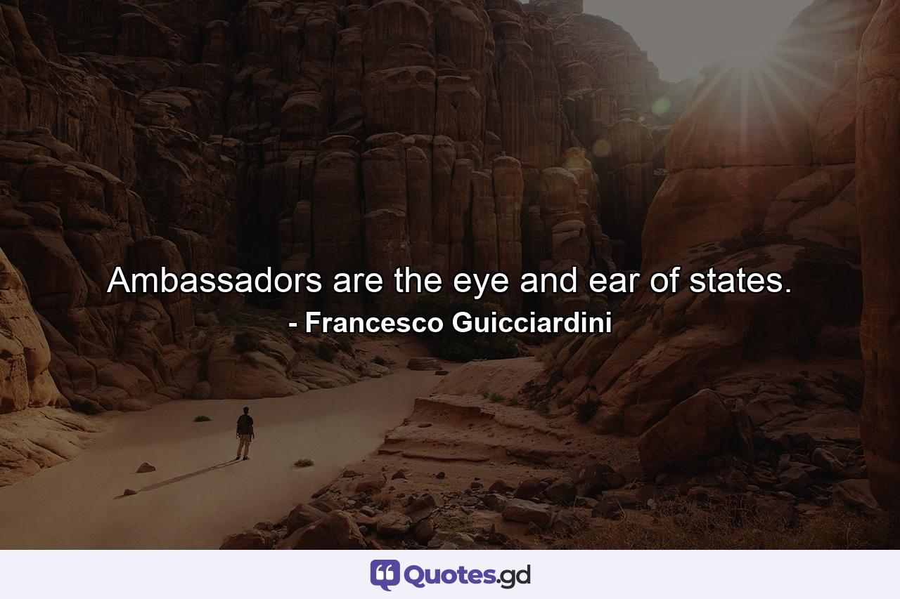 Ambassadors are the eye and ear of states. - Quote by Francesco Guicciardini