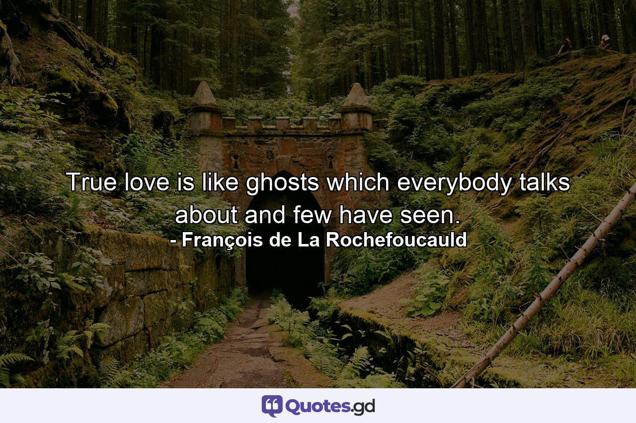 True love is like ghosts  which everybody talks about and few have seen. - Quote by François de La Rochefoucauld