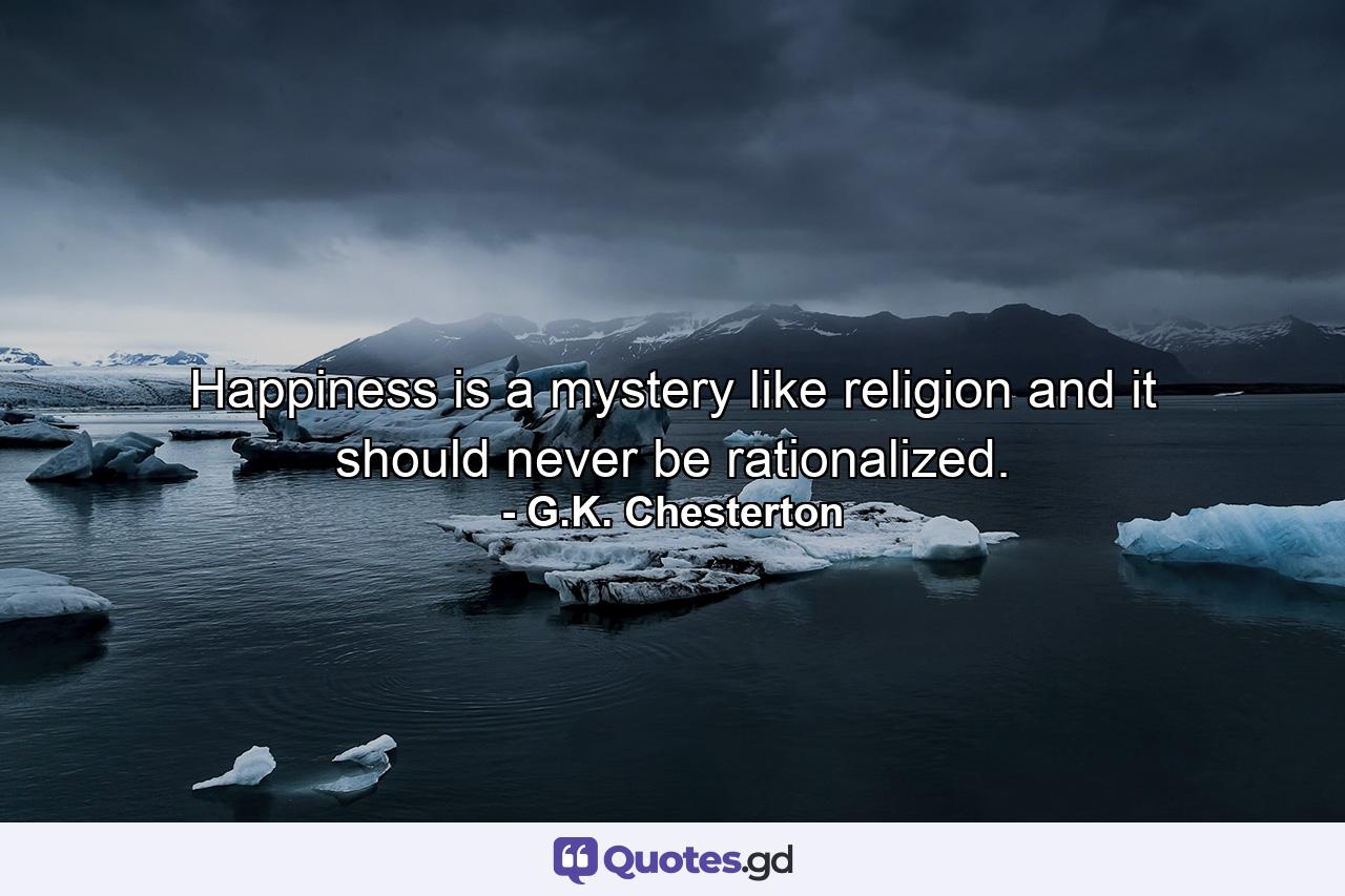 Happiness is a mystery like religion  and it should never be rationalized. - Quote by G.K. Chesterton