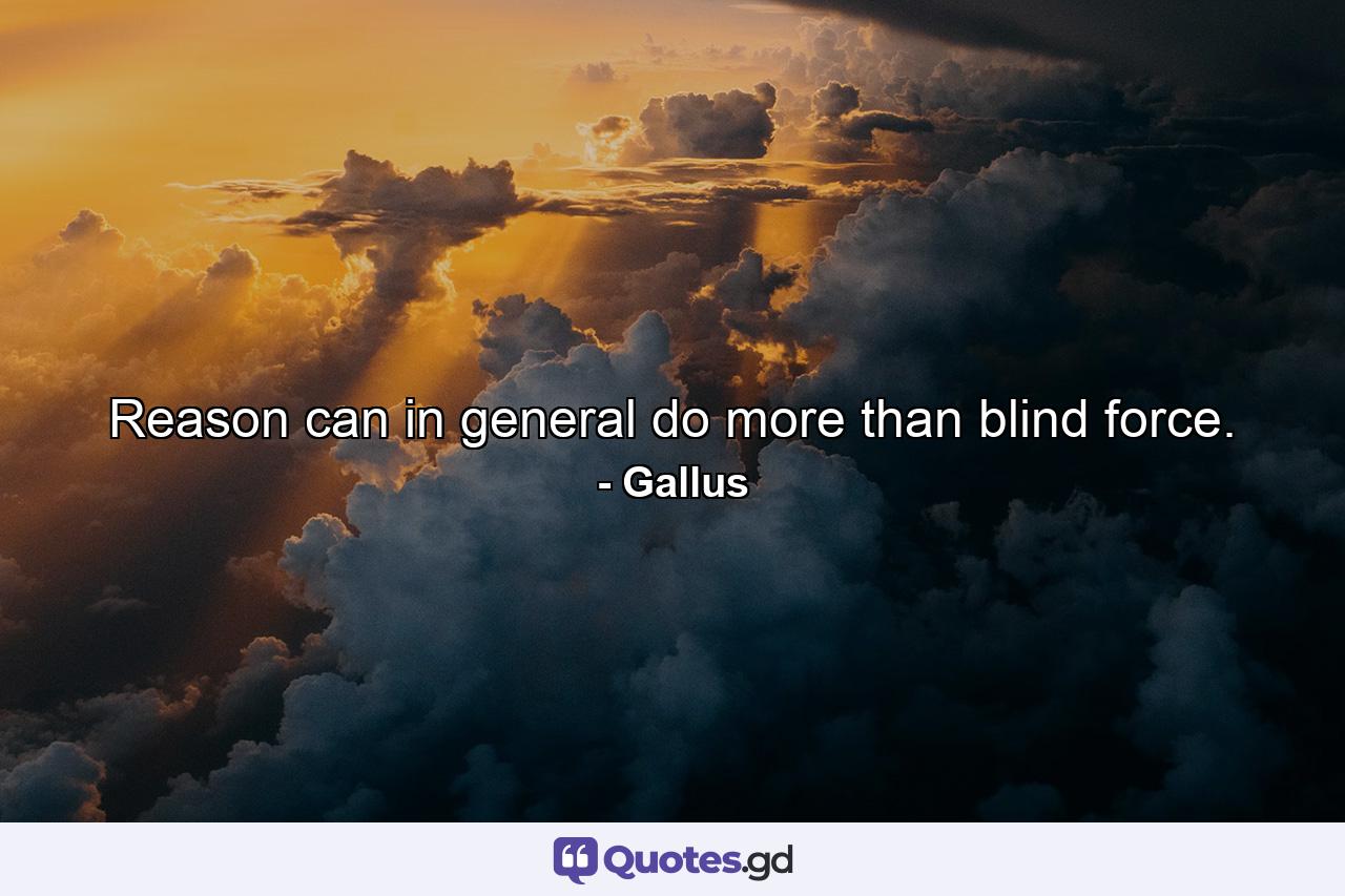 Reason can in general do more than blind force. - Quote by Gallus