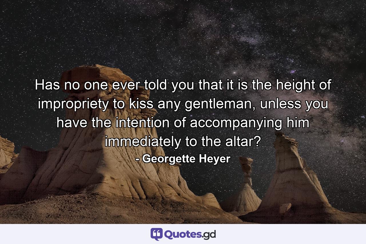 Has no one ever told you that it is the height of impropriety to kiss any gentleman, unless you have the intention of accompanying him immediately to the altar? - Quote by Georgette Heyer