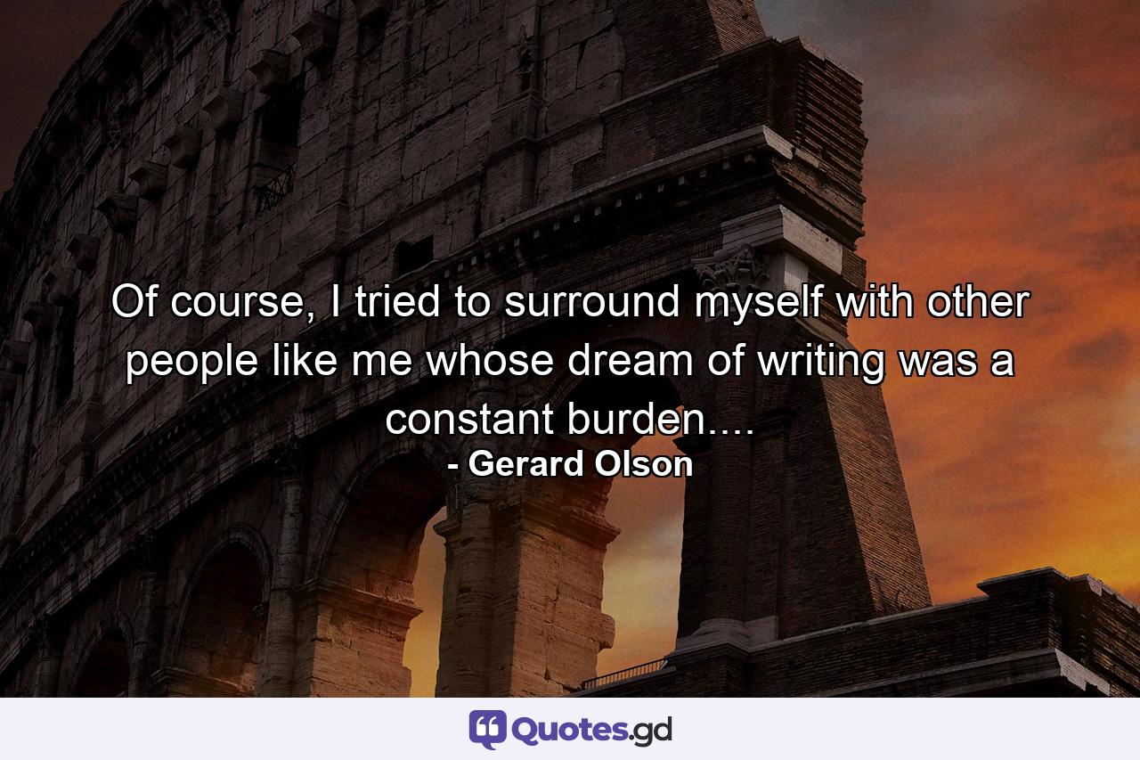 Of course, I tried to surround myself with other people like me whose dream of writing was a constant burden.... - Quote by Gerard Olson