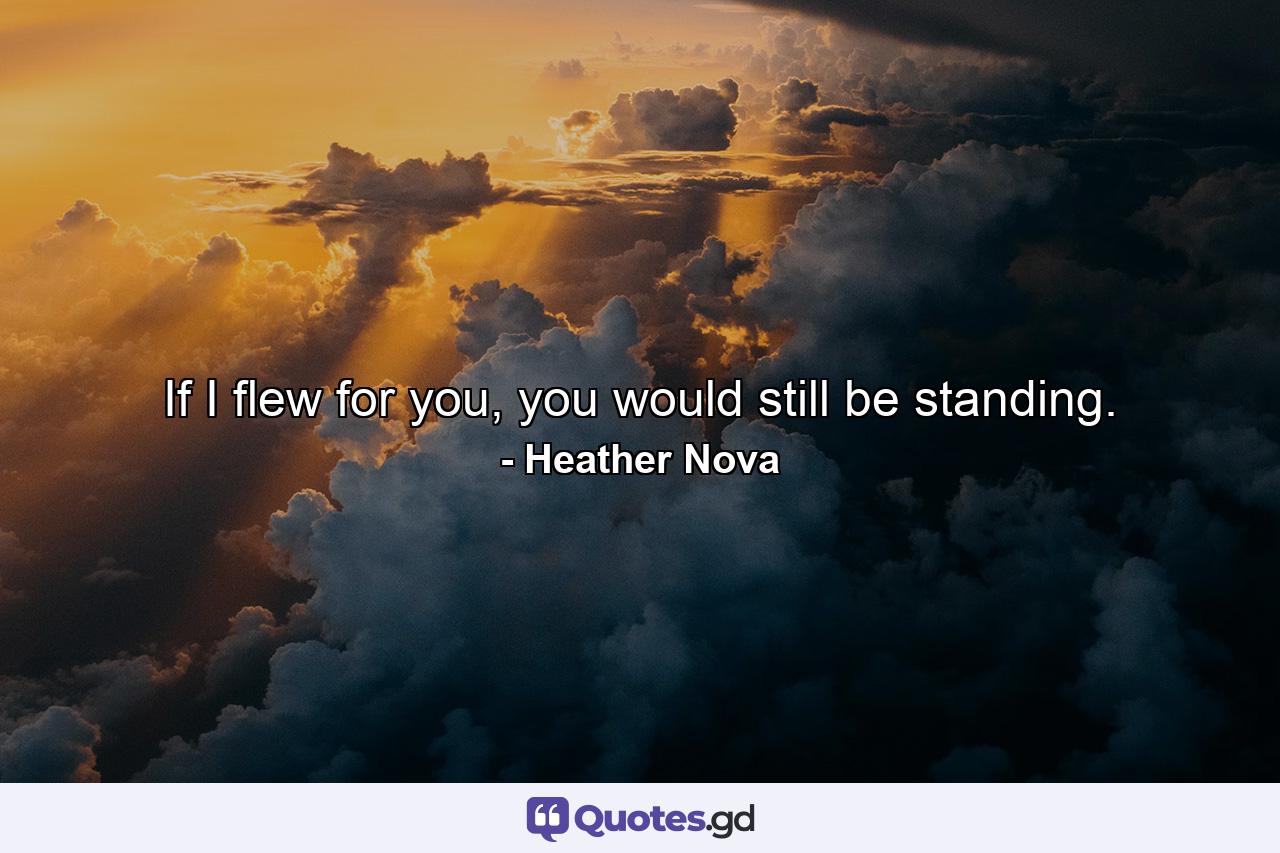 If I flew for you, you would still be standing. - Quote by Heather Nova