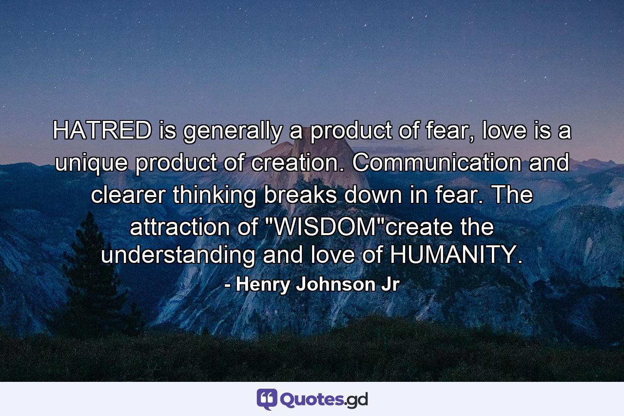 HATRED is generally a product of fear, love is a unique product of creation. Communication and clearer thinking breaks down in fear. The attraction of 