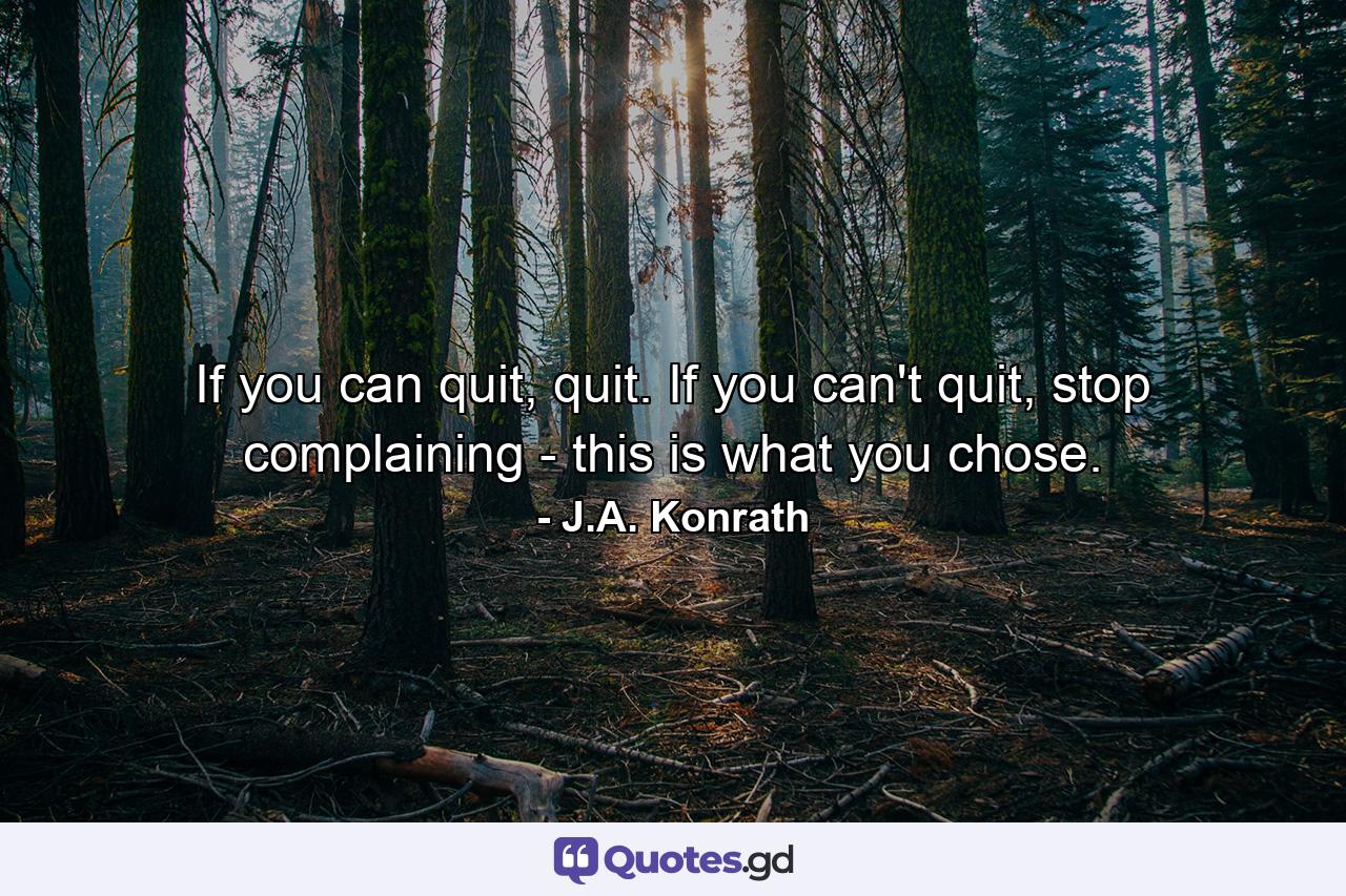 If you can quit, quit. If you can't quit, stop complaining - this is what you chose. - Quote by J.A. Konrath