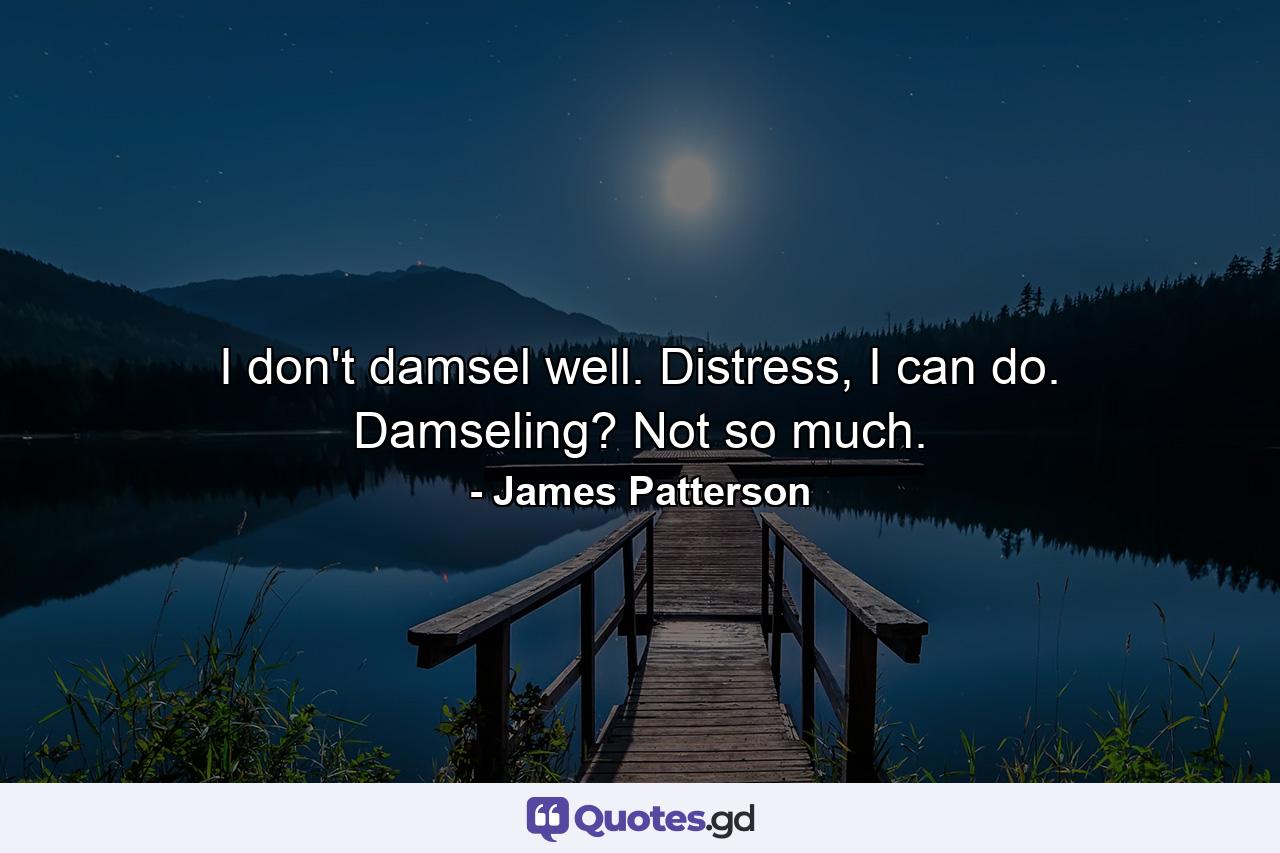 I don't damsel well. Distress, I can do. Damseling? Not so much. - Quote by James Patterson