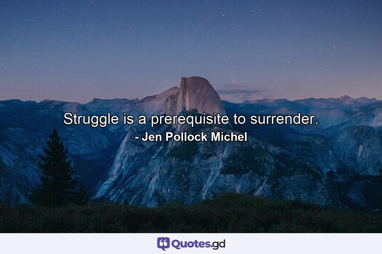 Struggle is a prerequisite to surrender. - Quote by Jen Pollock Michel