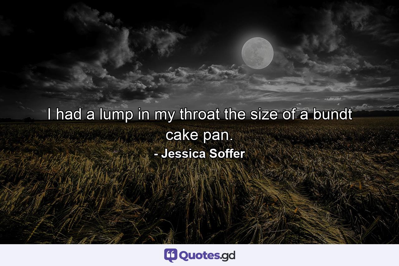 I had a lump in my throat the size of a bundt cake pan. - Quote by Jessica Soffer