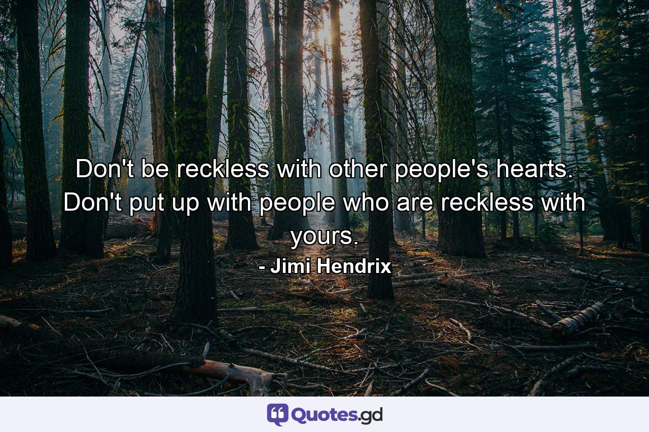 Don't be reckless with other people's hearts. Don't put up with people who are reckless with yours. - Quote by Jimi Hendrix