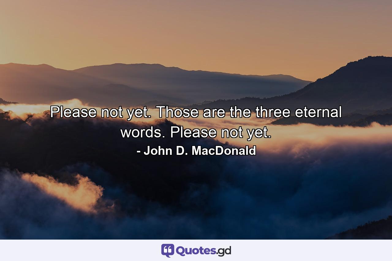 Please not yet. Those are the three eternal words. Please not yet. - Quote by John D. MacDonald