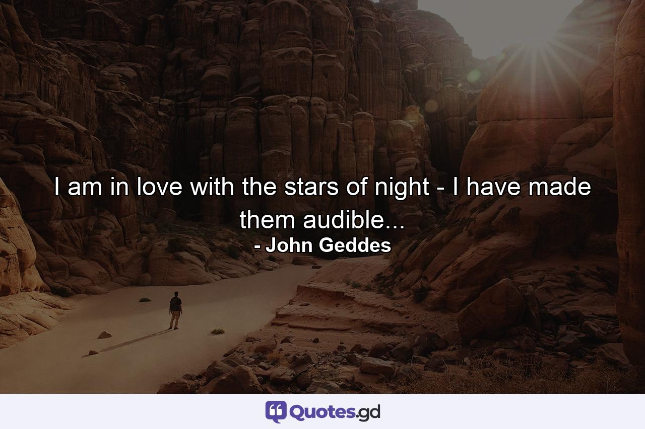 I am in love with the stars of night - I have made them audible... - Quote by John Geddes