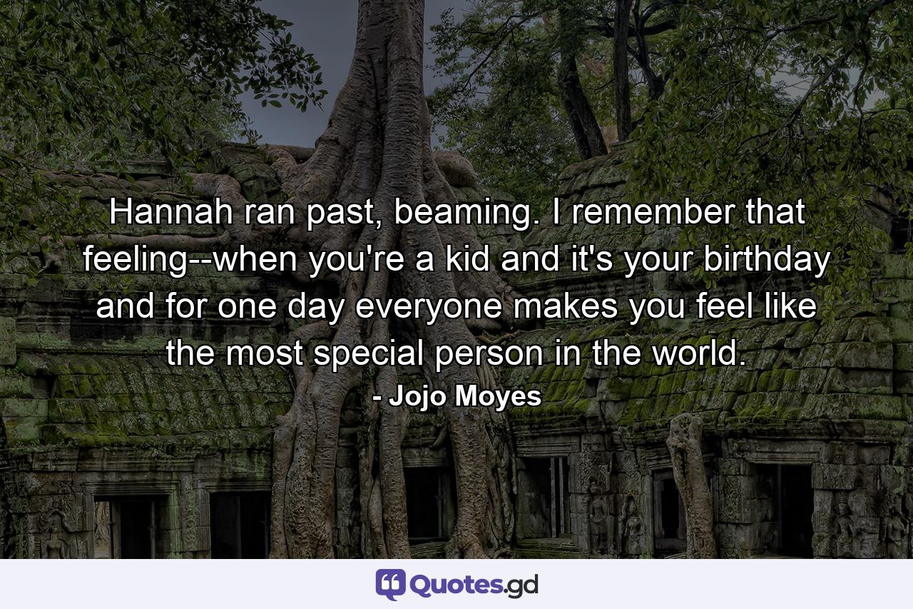 Hannah ran past, beaming. I remember that feeling--when you're a kid and it's your birthday and for one day everyone makes you feel like the most special person in the world. - Quote by Jojo Moyes