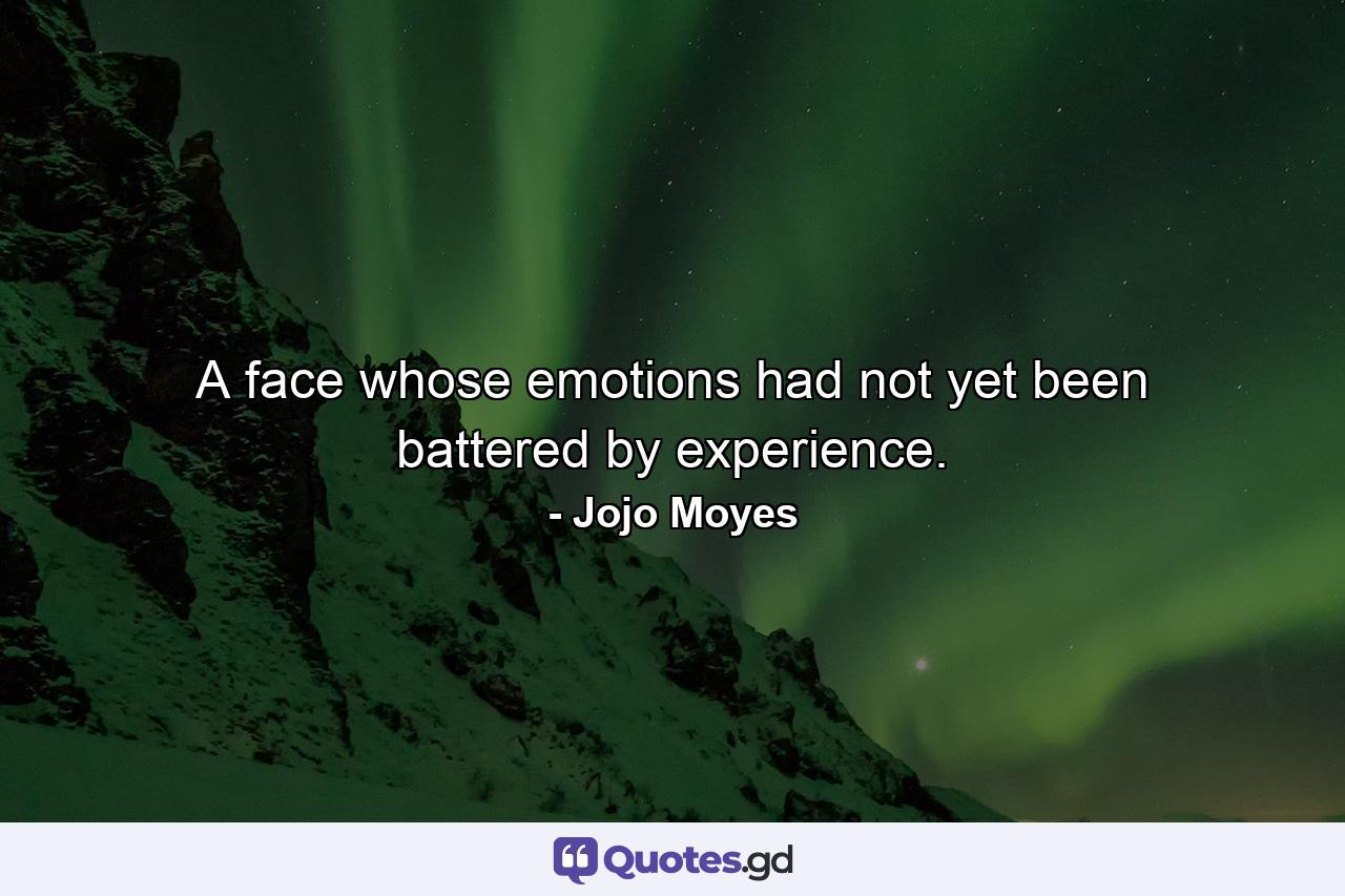 A face whose emotions had not yet been battered by experience. - Quote by Jojo Moyes