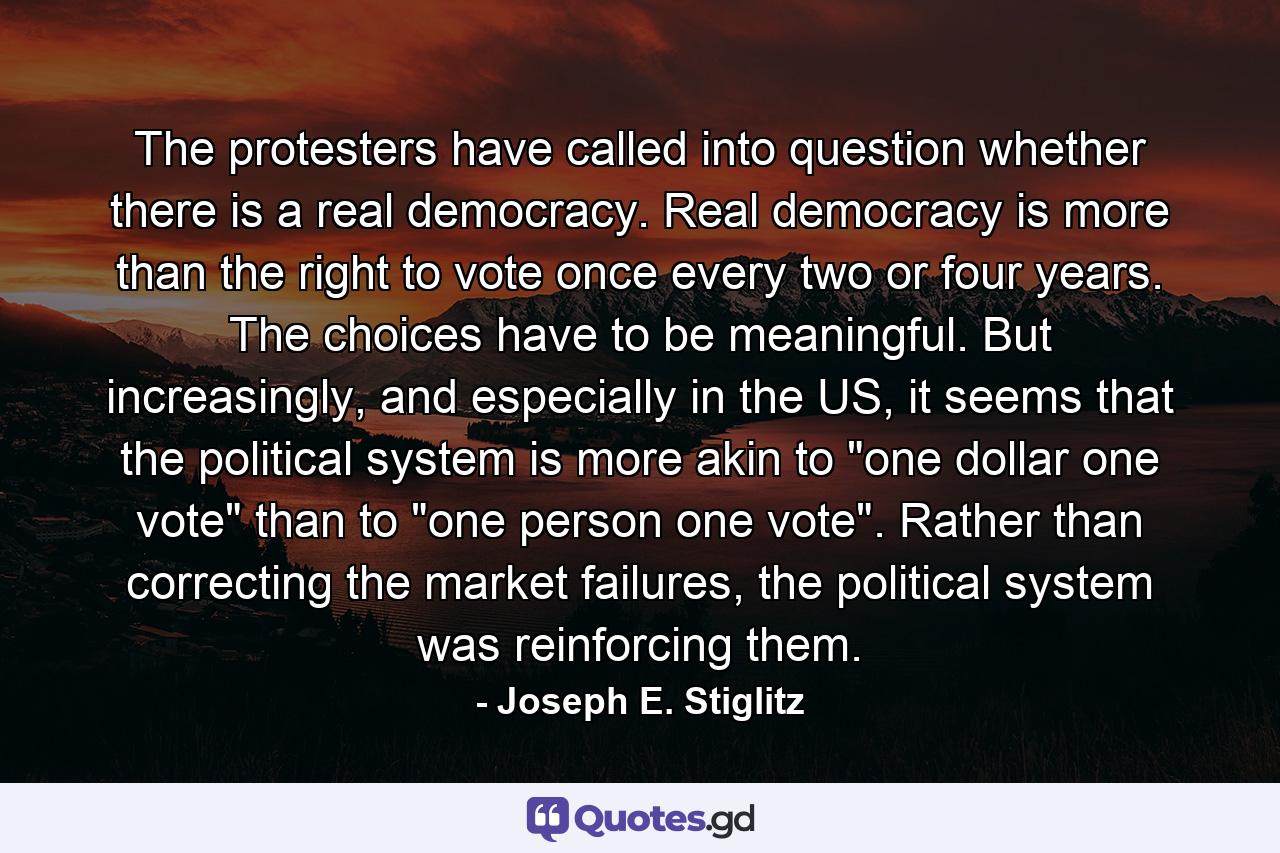 The protesters have called into question whether there is a real democracy. Real democracy is more than the right to vote once every two or four years. The choices have to be meaningful. But increasingly, and especially in the US, it seems that the political system is more akin to 