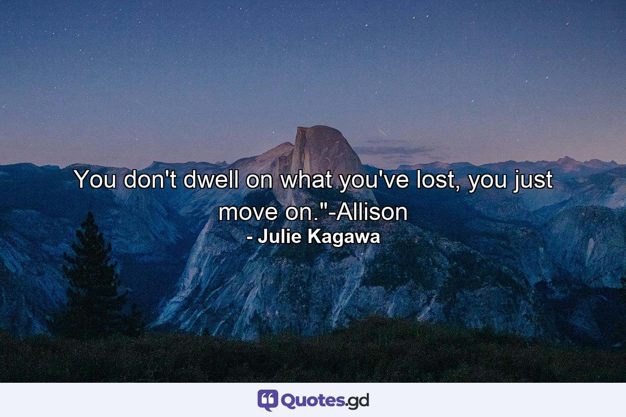 You don't dwell on what you've lost, you just move on.