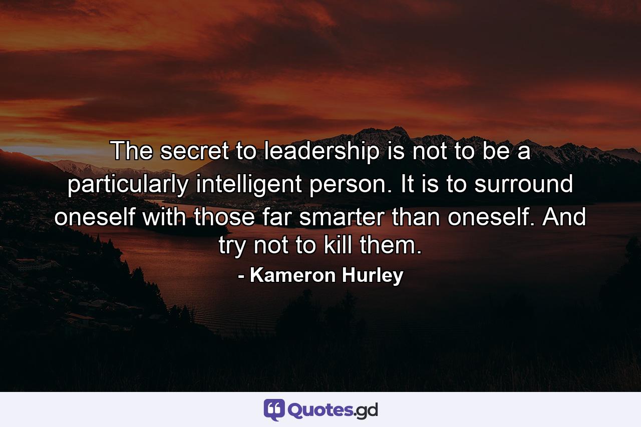 The secret to leadership is not to be a particularly intelligent person. It is to surround oneself with those far smarter than oneself. And try not to kill them. - Quote by Kameron Hurley