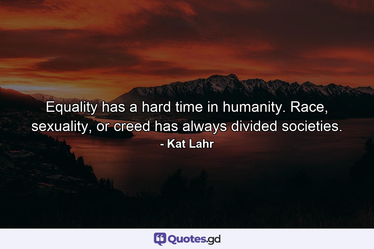 Equality has a hard time in humanity. Race, sexuality, or creed has always divided societies. - Quote by Kat Lahr