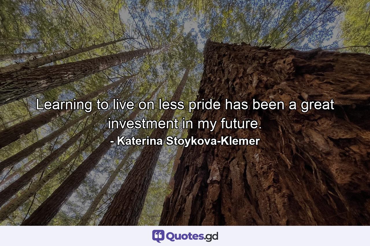 Learning to live on less pride has been a great investment in my future. - Quote by Katerina Stoykova-Klemer