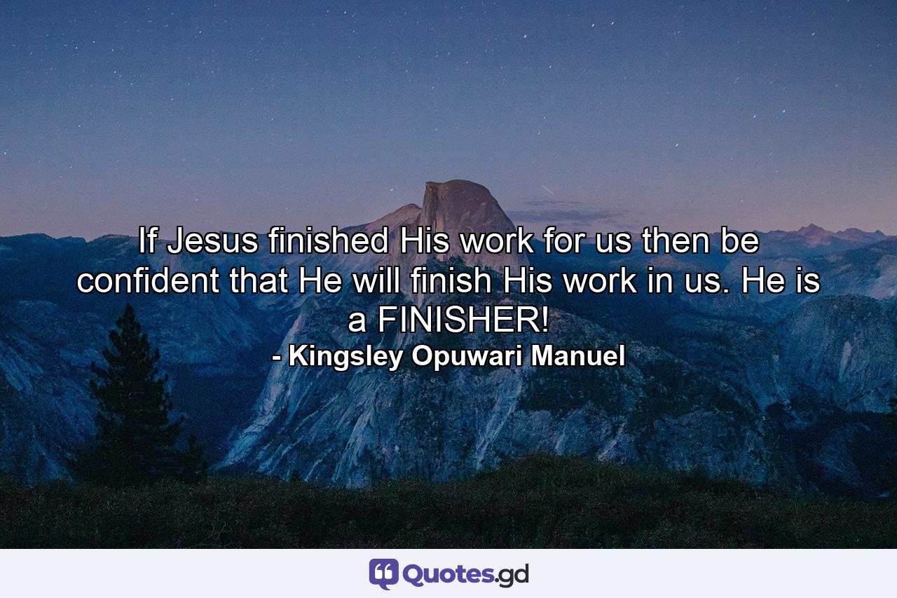 If Jesus finished His work for us then be confident that He will finish His work in us. He is a FINISHER! - Quote by Kingsley Opuwari Manuel