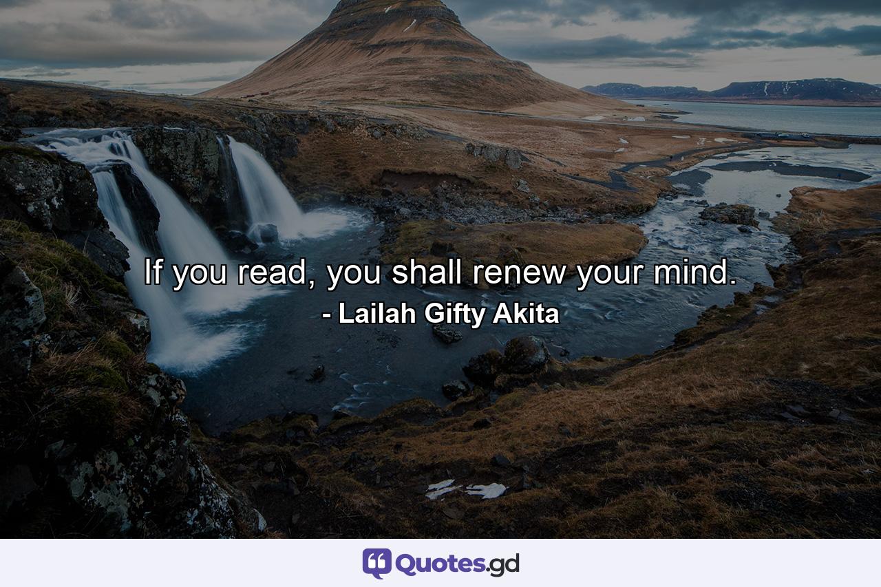 If you read, you shall renew your mind. - Quote by Lailah Gifty Akita