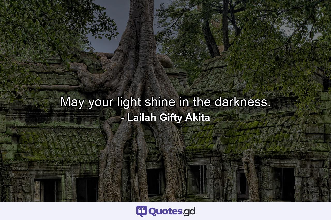 May your light shine in the darkness. - Quote by Lailah Gifty Akita