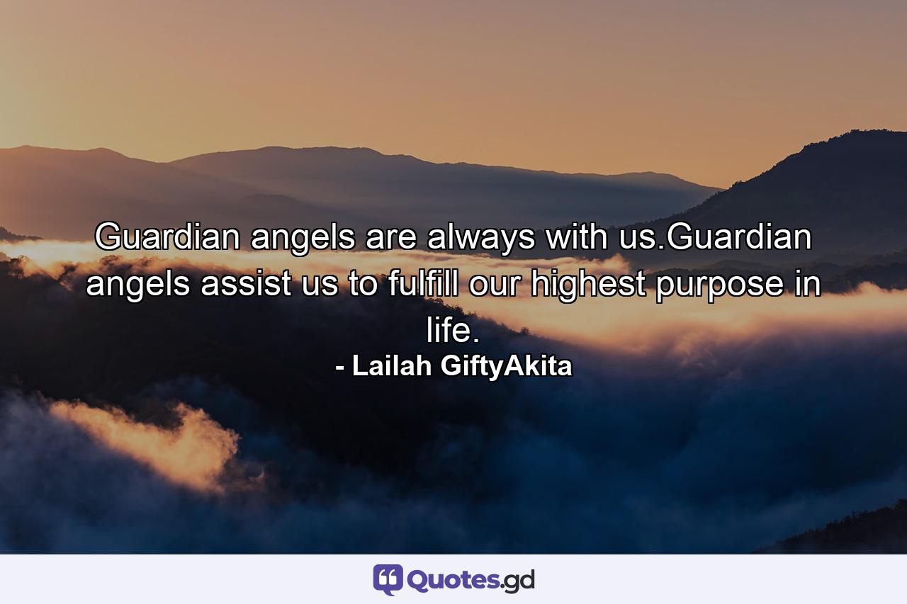 Guardian angels are always with us.Guardian angels assist us to fulfill our highest purpose in life. - Quote by Lailah GiftyAkita