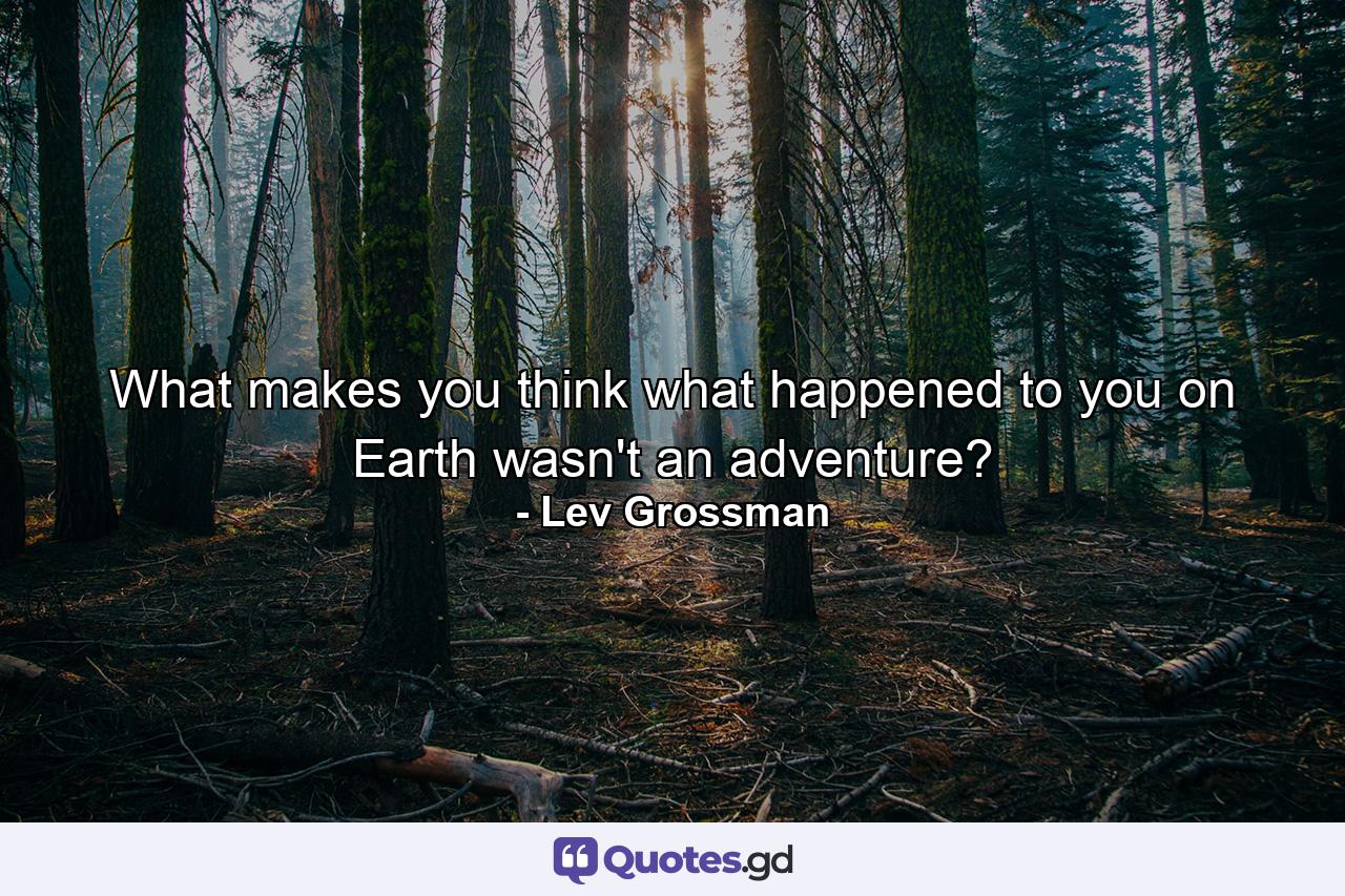 What makes you think what happened to you on Earth wasn't an adventure? - Quote by Lev Grossman