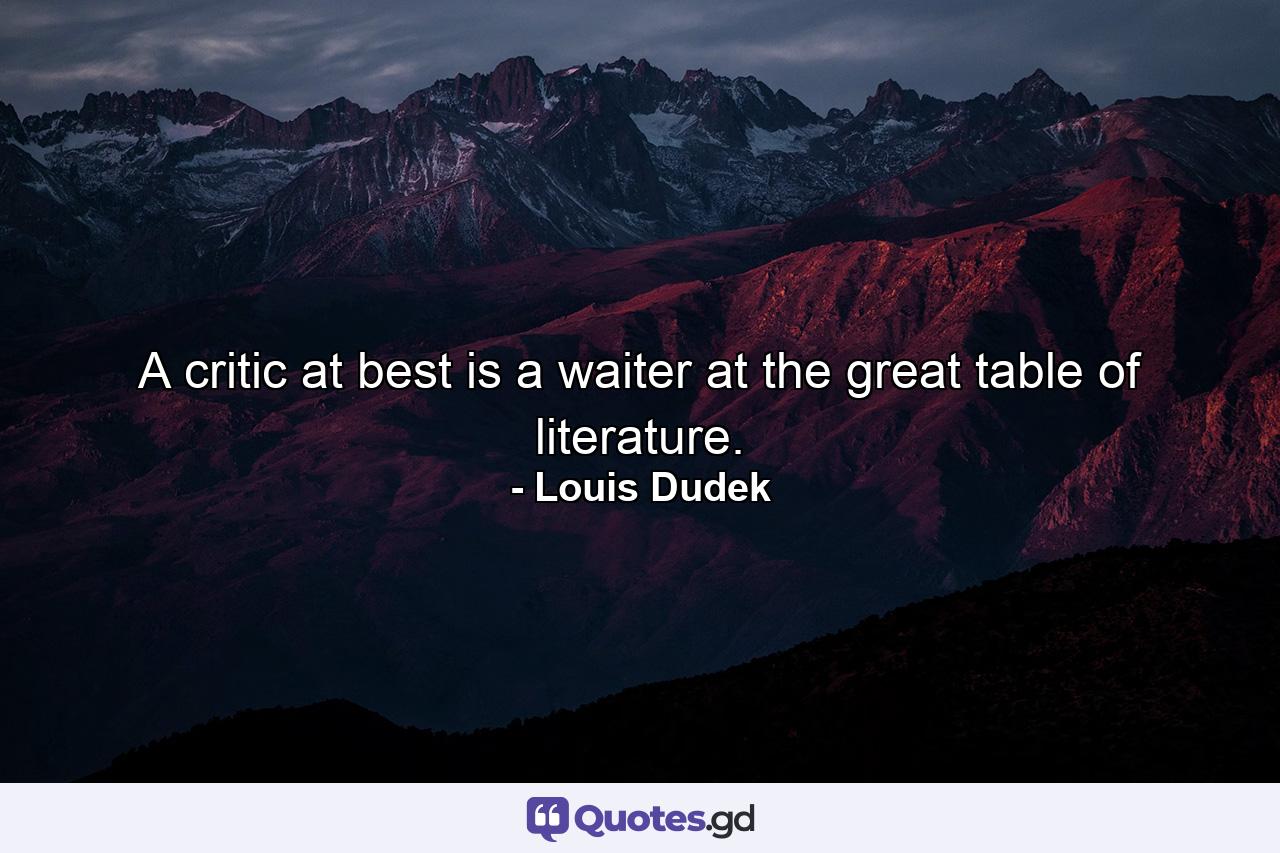 A critic at best is a waiter at the great table of literature. - Quote by Louis Dudek