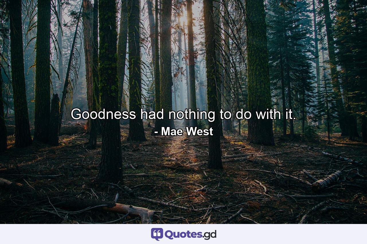 Goodness had nothing to do with it. - Quote by Mae West