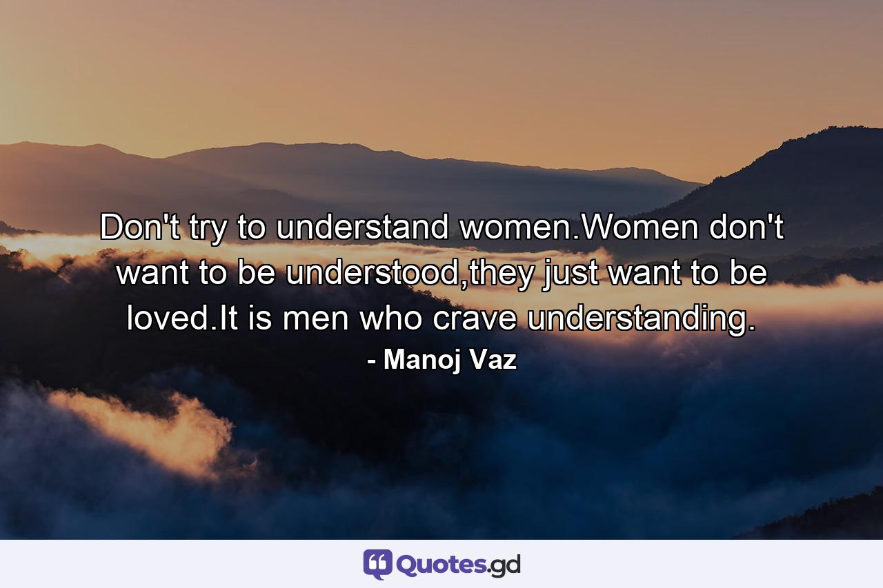 Don't try to understand women.Women don't want to be understood,they just want to be loved.It is men who crave understanding. - Quote by Manoj Vaz