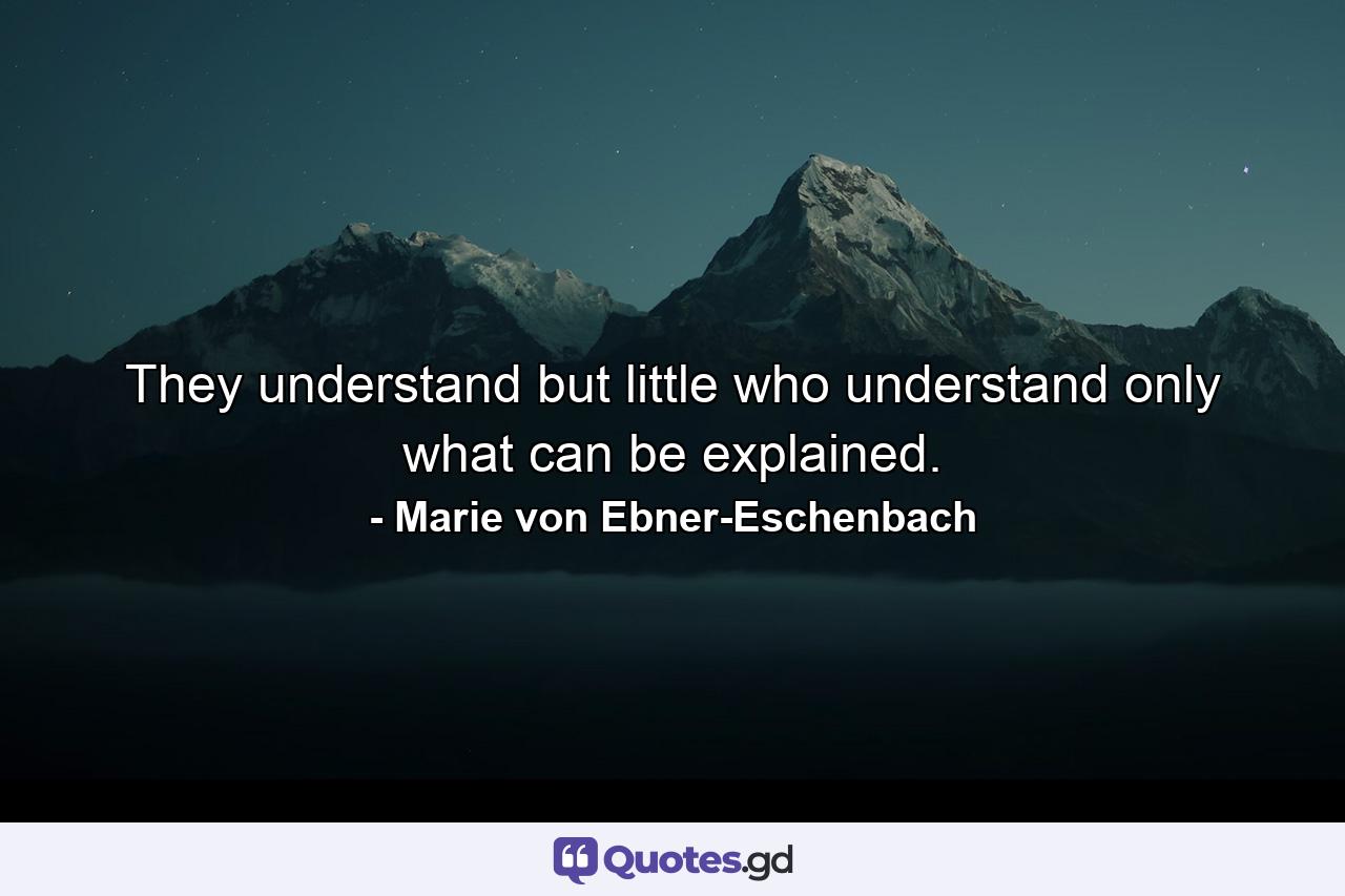 They understand but little who understand only what can be explained. - Quote by Marie von Ebner-Eschenbach