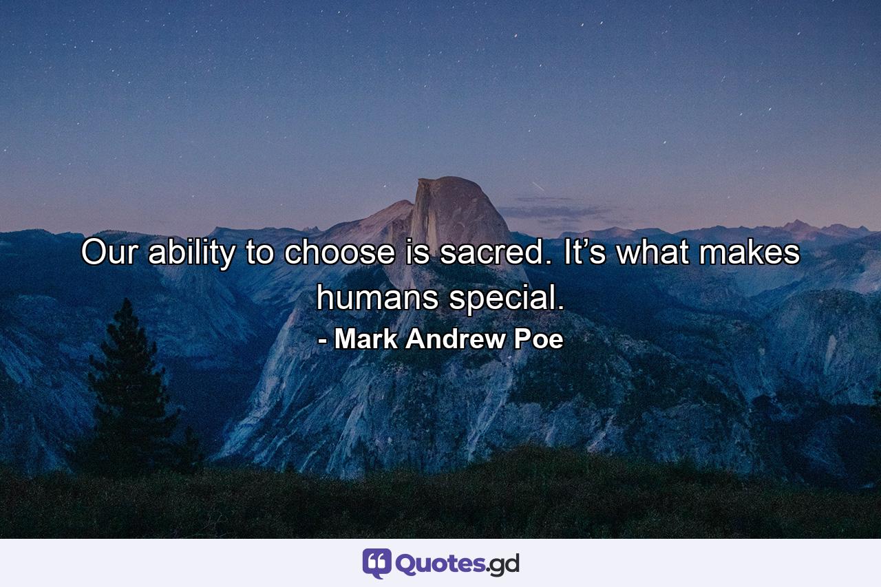 Our ability to choose is sacred. It’s what makes humans special. - Quote by Mark Andrew Poe