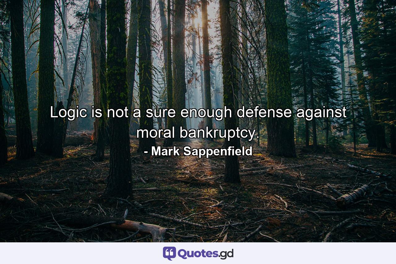 Logic is not a sure enough defense against moral bankruptcy. - Quote by Mark Sappenfield