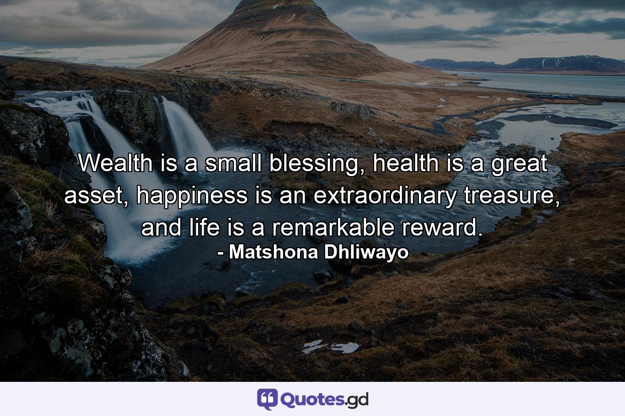 Wealth is a small blessing, health is a great asset, happiness is an extraordinary treasure, and life is a remarkable reward. - Quote by Matshona Dhliwayo